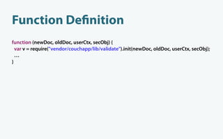 Function De nition
function (newDoc, oldDoc, userCtx, secObj) {
  var v = require("vendor/couchapp/lib/validate").init(newDoc, oldDoc, userCtx, secObj);
  …
}
 