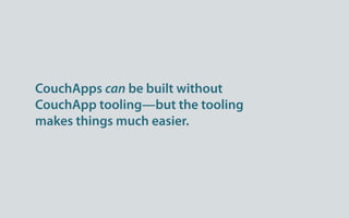 CouchApps can be built without
CouchApp tooling—but the tooling
makes things much easier.
 