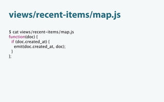 views/recent-items/map.js
$ cat views/recent-items/map.js
function(doc) {
  if (doc.created_at) {
    emit(doc.created_at, doc);
  }
};
 