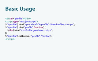 Basic Usage
<div id="pro le"></div>
<script type="text/javascript">
$("#pro le").html('<p><a href="#/pro le">View Pro le</a></p>');
$("#pro le").bind("pro le", function() {
   $(this).html("<p>Pro le goes here…</p>");
});
$("#pro le").pathbinder("pro le", "/pro le");
</script>
 