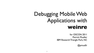 Debugging Mobile Web
    Applications with
             weinre
                     for OSCON 2011
                        Patrick Mueller
         IBM Research Triangle Park, NC

                             @pmuellr

    1
 