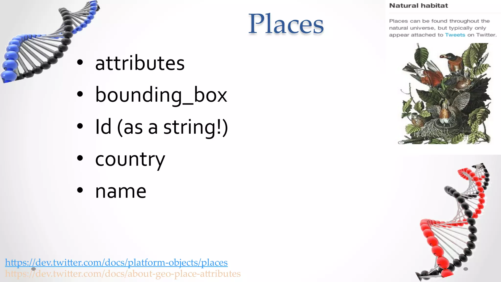 Places	
                  •    attributes	
  
                  •    bounding_box	
  
                  •    Id	
  (as	
  a	
  string!)	
  
                  •    country	
  
                  •    name	
  


h5ps://dev.twi5er.com/docs/platform-­‐‑objects/places	
h5ps://dev.twi5er.com/docs/about-­‐‑geo-­‐‑place-­‐‑a5ributes	
 