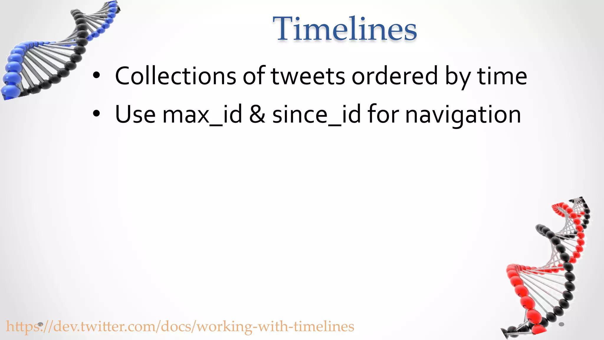 Timelines	
             •  Collections	
  of	
  tweets	
  ordered	
  by	
  time	
  
             •  Use	
  max_id	
  &	
  since_id	
  for	
  navigation	
  




h5ps://dev.twi5er.com/docs/working-­‐‑with-­‐‑timelines	
 