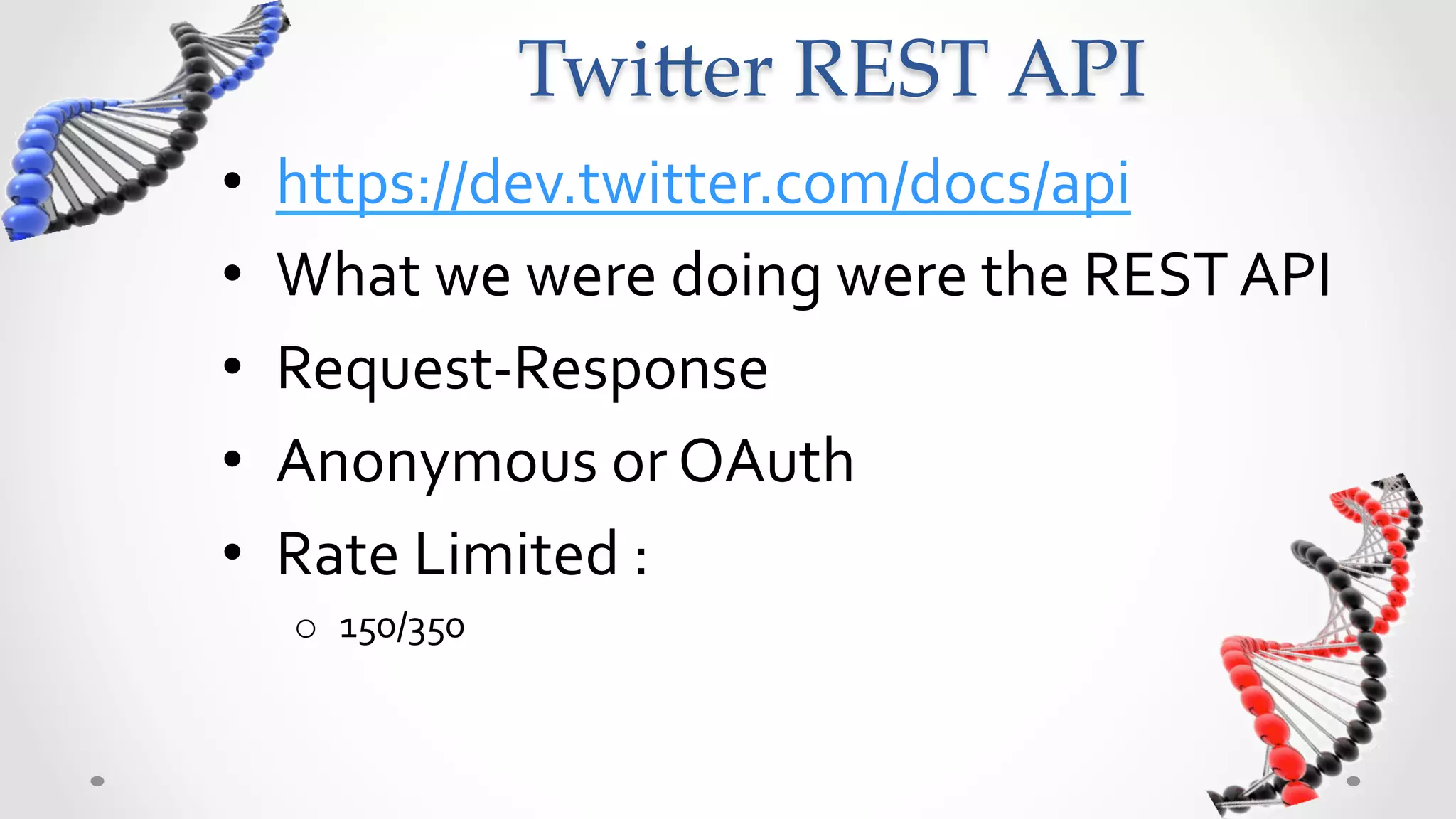 Twi5er  REST  API	
•    https://dev.twitter.com/docs/api	
  
•    What	
  we	
  were	
  doing	
  were	
  the	
  REST	
  API	
  
•    Request-­‐Response	
  
•    Anonymous	
  or	
  OAuth	
  
•    Rate	
  Limited	
  :	
  
      o  150/350	
  
 