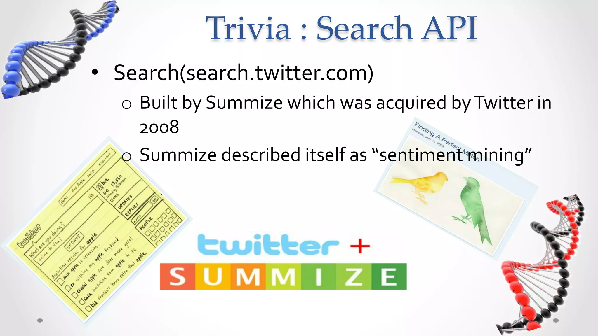 Trivia  :  Search  API	
•  Search(search.twitter.com)	
  
   o  Built	
  by	
  Summize	
  which	
  was	
  acquired	
  by	
  Twitter	
  in	
  
      2008	
  
   o  Summize	
  described	
  itself	
  as	
  “sentiment	
  mining”	
  
 