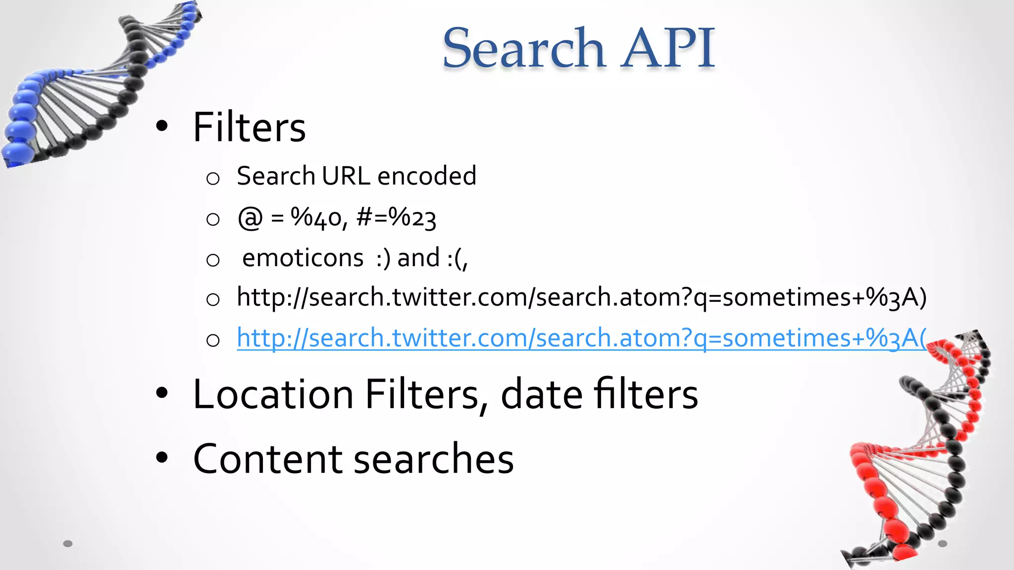 Search  API	
•  Filters	
  
    o    Search	
  URL	
  encoded	
  
    o    @	
  =	
  %40,	
  #=%23	
  
    o    	
  emoticons	
  	
  :)	
  and	
  :(,	
  
    o    http://search.twitter.com/search.atom?q=sometimes+%3A)	
  
    o    http://search.twitter.com/search.atom?q=sometimes+%3A(	
  

•  Location	
  Filters,	
  date	
  ﬁlters	
  
•  Content	
  searches	
  
 