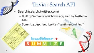 Trivia  :  Search  API	
•  Search(search.twitter.com)	
  
   o  Built	
  by	
  Summize	
  which	
  was	
  acquired	
  by	
  Twitter	
  in	
  
      2008	
  
   o  Summize	
  described	
  itself	
  as	
  “sentiment	
  mining”	
  
 