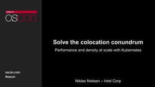 Solve the colocation conundrum
Performance and density at scale with Kubernetes
Niklas Nielsen – Intel Corp
 