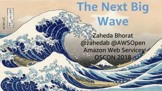 The Next Big
Wave
Zaheda Bhorat
@zahedab @AWSOpen
Amazon Web Services
OSCON 2018
 