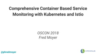 Comprehensive Container Based Service
Monitoring with Kubernetes and Istio
OSCON 2018
Fred Moyer
@phredmoyer
 