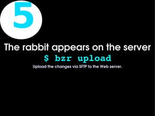 5
The rabbit appears on the server
        $ bzr upload
      Upload the changes via SFTP to the Web server.




                             
 