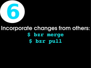 6
Incorporate changes from others:
         $ bzr merge
          $ bzr pull


                
 