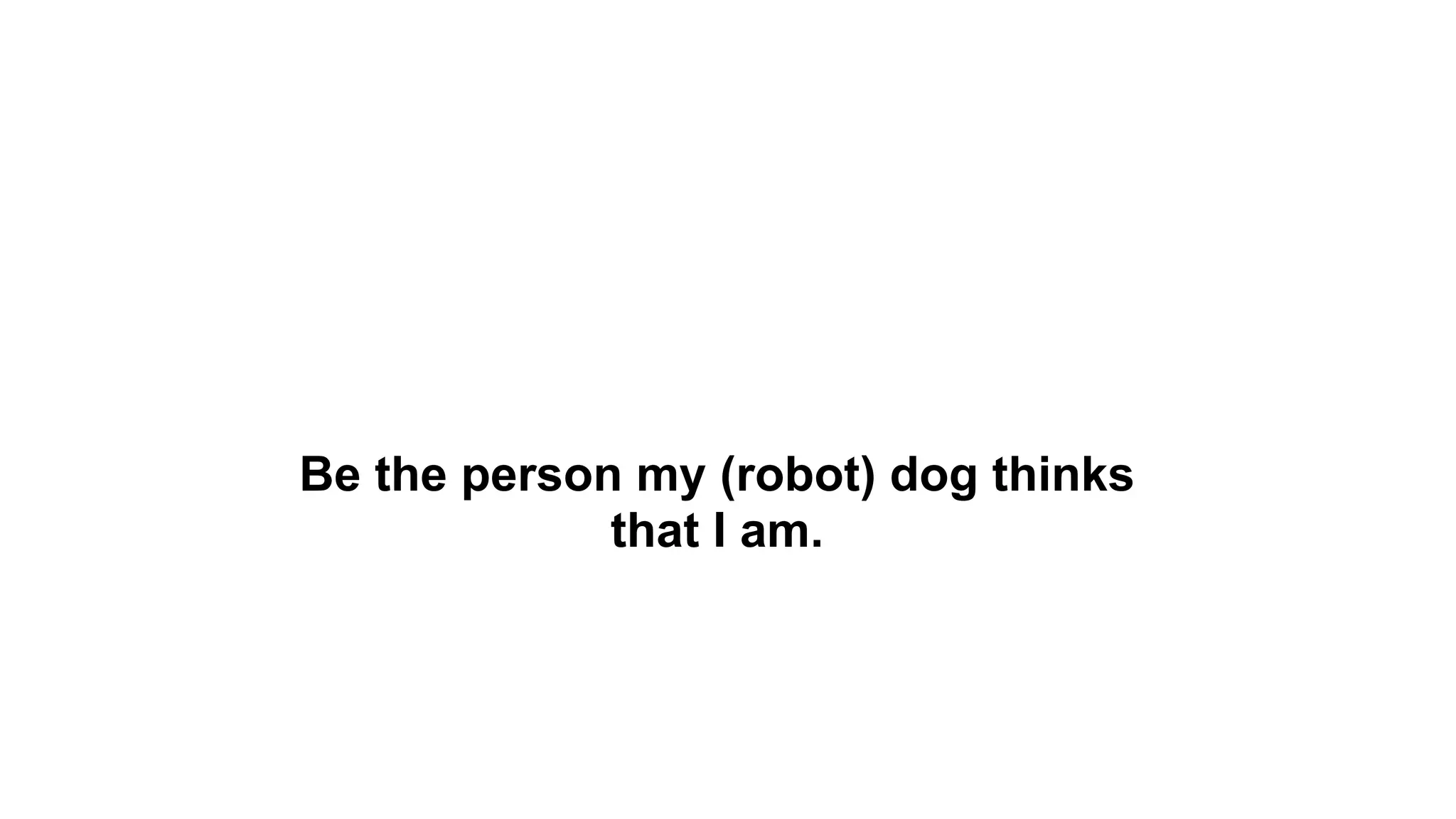 Be the person my (robot) dog thinks
             that I am.
 
