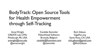BodyTrack: Open Source Tools
 for Health Empowerment
 through Self-Tracking
    Anne Wright          Candide Kemmler            Rich Gibson
CREATE Lab, CMU        PalaceHotel Software         GigaPan.org
Pittsburgh, PA, USA      Brussels, Belgium     Santa Rosa, CA, USA
arwright@cmu.edu      candide@ﬂuxtream.com    rich.gibson@gmail.com
   @annerwright             @ckemmler              @RichGibson
 