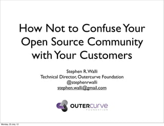 How Not to Confuse Your
                      Open Source Community
                        with Your Customers
                                      Stephen R. Walli
                         Technical Director, Outercurve Foundation
                                      @stephenrwalli
                                  stephen.walli@gmail.com




Monday, 23 July, 12
 