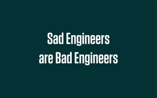 Sad Engineers
are Bad Engineers
 