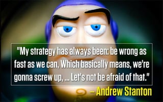 "My strategy has always been: be wrong as
                    Text
fast as we can, Which basically means, we're
gonna screw up, … Let's not be afraid of that."
                          – Andrew Stanton
 