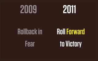 2009           2011
Rollback in   Roll Forward
   Fear        to Victory
 