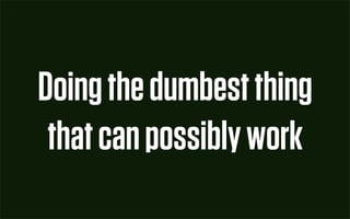 Doing the dumbest thing
 that can possibly work
 