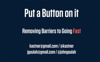 Put a Button on it
Removing Barriers to Going Fast

    kastner@gmail.com / @kastner
  jgoulah@gmail.com / @johngoulah
 