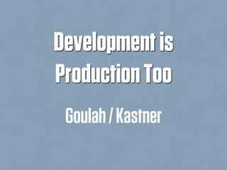 Development is
Production Too
 Goulah / Kastner
 
