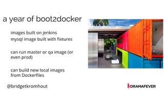 @bridgetkromhout
images built on jenkins
mysql image built with fixtures
can run master or qa image (or
even prod)
can build new local images
from Dockerfiles
a year of boot2docker
 