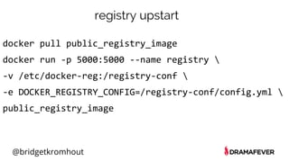 @bridgetkromhout
registry upstart
docker pull public_registry_image
docker run -p 5000:5000 --name registry 
-v /etc/docker-reg:/registry-conf 
-e DOCKER_REGISTRY_CONFIG=/registry-conf/config.yml 
public_registry_image
 
