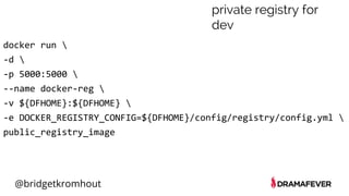 @bridgetkromhout
docker run 
-d 
-p 5000:5000 
--name docker-reg 
-v ${DFHOME}:${DFHOME} 
-e DOCKER_REGISTRY_CONFIG=${DFHOME}/config/registry/config.yml 
public_registry_image
private registry for
dev
 