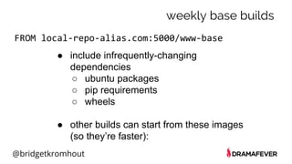 @bridgetkromhout
weekly base builds
FROM local-repo-alias.com:5000/www-base
● include infrequently-changing
dependencies
○ ubuntu packages
○ pip requirements
○ wheels
● other builds can start from these images
(so they’re faster):
 