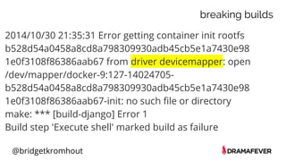 @bridgetkromhout
2014/10/30 21:35:31 Error getting container init rootfs
b528d54a0458a8cd8a798309930adb45cb5e1a7430e98
1e0f3108f86386aab67 from driver devicemapper: open
/dev/mapper/docker-9:127-14024705-
b528d54a0458a8cd8a798309930adb45cb5e1a7430e98
1e0f3108f86386aab67-init: no such file or directory
make: *** [build-django] Error 1
Build step 'Execute shell' marked build as failure
breaking builds
 