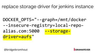 @bridgetkromhout
DOCKER_OPTS="--graph=/mnt/docker
--insecure-registry=local-repo-
alias.com:5000 --storage-
driver=aufs"
replace storage driver for jenkins instance
 