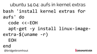 @bridgetkromhout
bash 'install kernel extras for
aufs' do
code <<-EOH
apt-get -y install linux-image-
extra-$(uname -r)
EOH
end
ubuntu 14.04: aufs in kernel extras
 