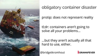 @bridgetkromhout
obligatory container disaster
protip: does not represent reality
tl;dr: containers aren’t going to
solve all your problems…
...but they aren’t actually all that
hard to use, either.
 