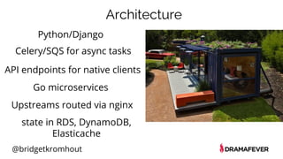 @bridgetkromhout
Architecture
Python/Django
Upstreams routed via nginx
Go microservices
state in RDS, DynamoDB,
Elasticache
API endpoints for native clients
Celery/SQS for async tasks
 