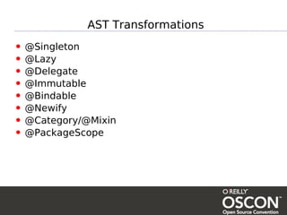 AST Transformations

• @Singleton
• @Lazy
• @Delegate
• @Immutable
• @Bindable
• @Newify
• @Category/@Mixin
• @PackageScope
 