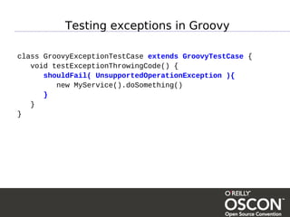 Testing exceptions in Groovy

class GroovyExceptionTestCase extends GroovyTestCase {
   void testExceptionThrowingCode() {
      shouldFail( UnsupportedOperationException ){
         new MyService().doSomething()
      }
   }
}
 