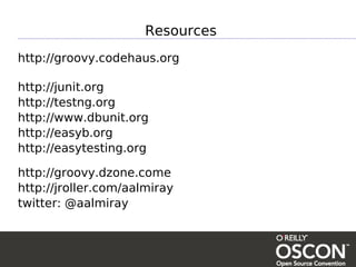 Resources
http://groovy.codehaus.org

http://junit.org
http://testng.org
http://www.dbunit.org
http://easyb.org
http://easytesting.org

http://groovy.dzone.come
http://jroller.com/aalmiray
twitter: @aalmiray
 