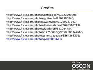 Credits
http://www.flickr.com/photos/patrick_pjm/3323599305/
http://www.flickr.com/photos/guitrento/2564986045/
http://www.flickr.com/photos/wainwright/1050237241/
http://www.flickr.com/photos/lancecatedral/3046310713/
http://www.flickr.com/photos/fadderuri/841064754/
http://www.flickr.com/photos/17258892@N05/2588347668/
http://www.flickr.com/photos/chelseaaaaaa/3564365301/
http://www.flickr.com/photos/psd/2086641/
 