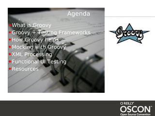 Agenda
•What is Groovy
•Groovy + Testing Frameworks
•How Groovy helps
•Mocking with Groovy
•XML Processing
•Functional UI Testing
•Resources
 