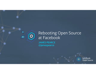 Rebooting Open Source 
at Facebook
JAMES PEARCE 
@jamespearce
 