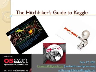 The Hitchhiker’s Guide to Kaggle




                                          July 27, 2011
         ksankar42@gmail.com [doubleclix.wordpress.com]
                         anthony.goldbloom@kaggle.com
 