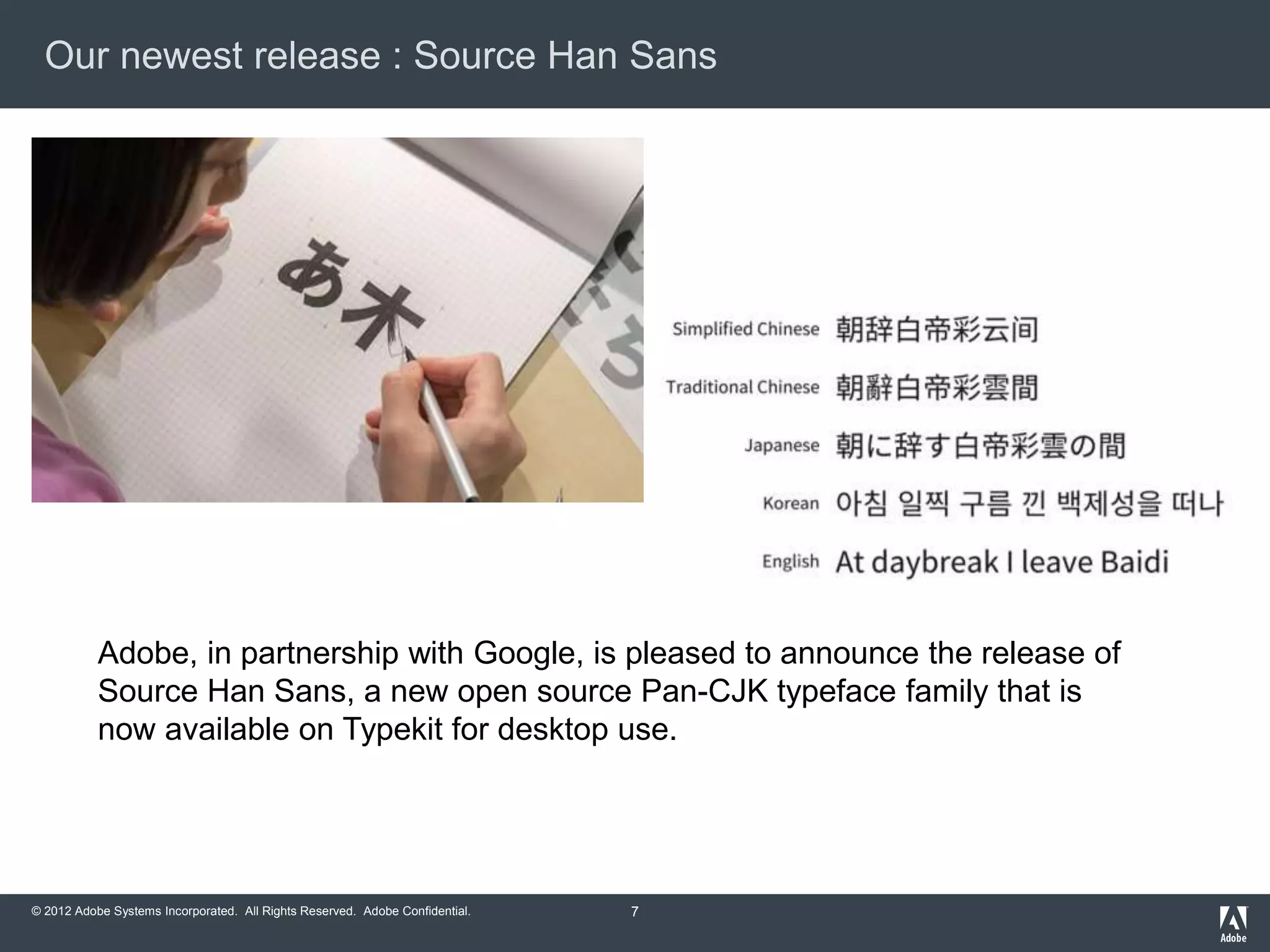 © 2012 Adobe Systems Incorporated. All Rights Reserved. Adobe Confidential.
Our newest release : Source Han Sans
7
Adobe, in partnership with Google, is pleased to announce the release of
Source Han Sans, a new open source Pan-CJK typeface family that is
now available on Typekit for desktop use.
 