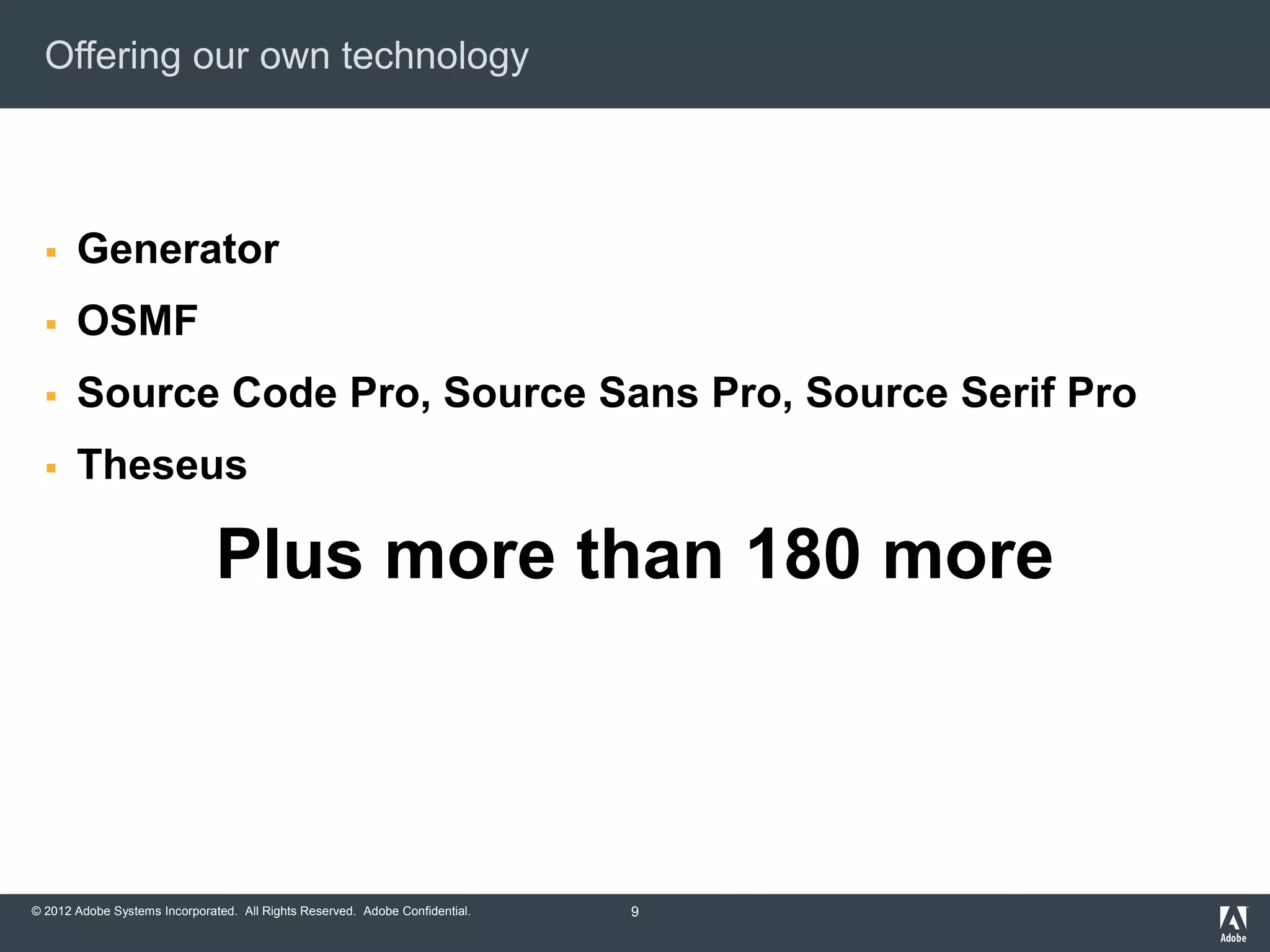 © 2012 Adobe Systems Incorporated. All Rights Reserved. Adobe Confidential.
Offering our own technology
 Generator
 OSMF
 Source Code Pro, Source Sans Pro, Source Serif Pro
 Theseus
Plus more than 180 more
9
 
