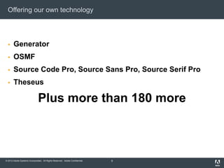 © 2012 Adobe Systems Incorporated. All Rights Reserved. Adobe Confidential.
Offering our own technology
 Generator
 OSMF
 Source Code Pro, Source Sans Pro, Source Serif Pro
 Theseus
Plus more than 180 more
9
 
