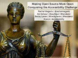 Making Open Source More Open 
Conquering the Accessibility Challenge 
Rachel Magario | @rachelmagario 
Ed Schipul | @eschipul | @tendenci 
Becky Leven | @beckyleven | @tendenci 
#oscon #accessibility 
Photo By Scott: 1 
https://www.flickr.com/photos/jsmoorman/2298671281 
 
