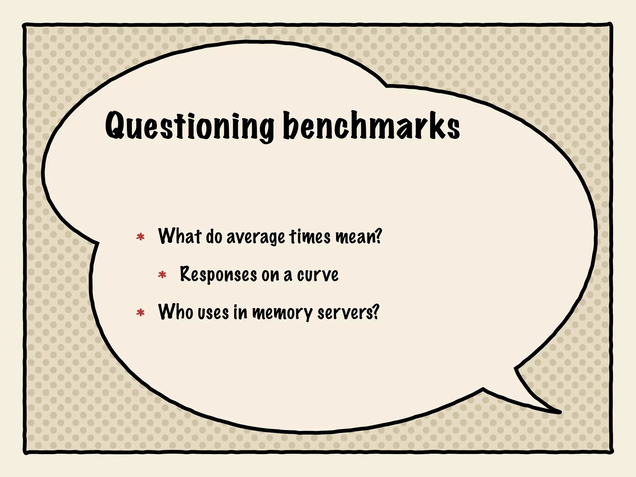 Questioning benchmarks


   What do average times mean?

     Responses on a curve

   Who uses in memory servers?
 