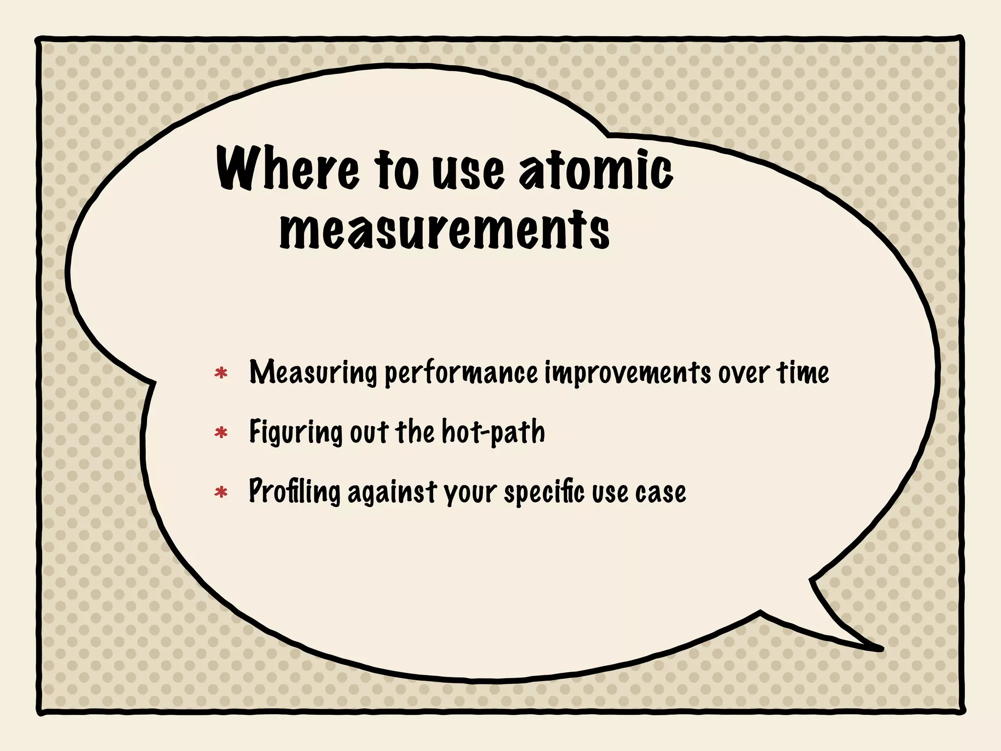Where to use atomic
  measurements

 Measuring performance improvements over time

 Figuring out the hot-path

 Proﬁling against your speciﬁc use case
 