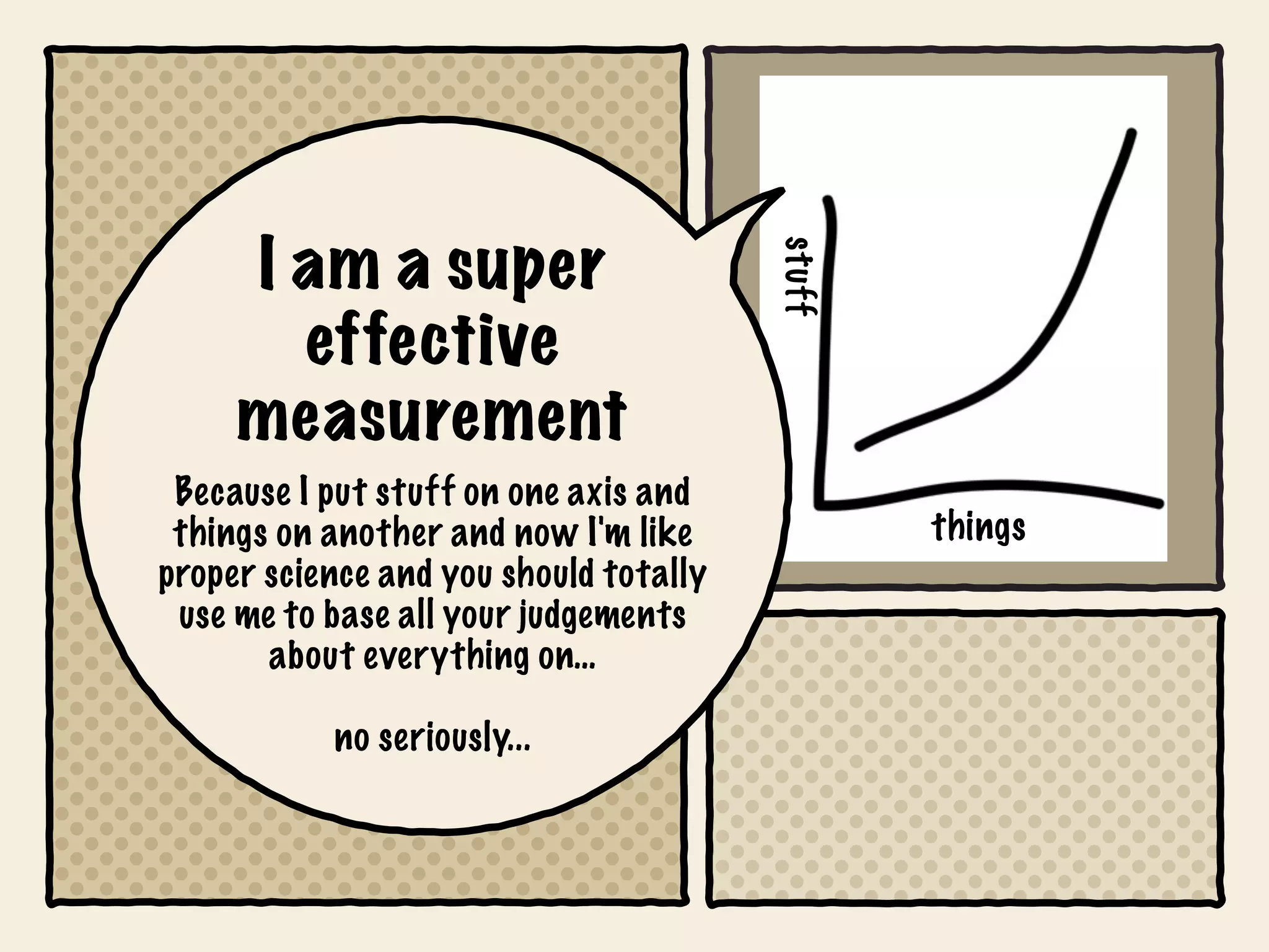 I am a super




                                        stuff
       effective
     measurement
 Because I put stuff on one axis and
 things on another and now I'm like             things
proper science and you should totally
 use me to base all your judgements
       about everything on…

           no seriously...
 
