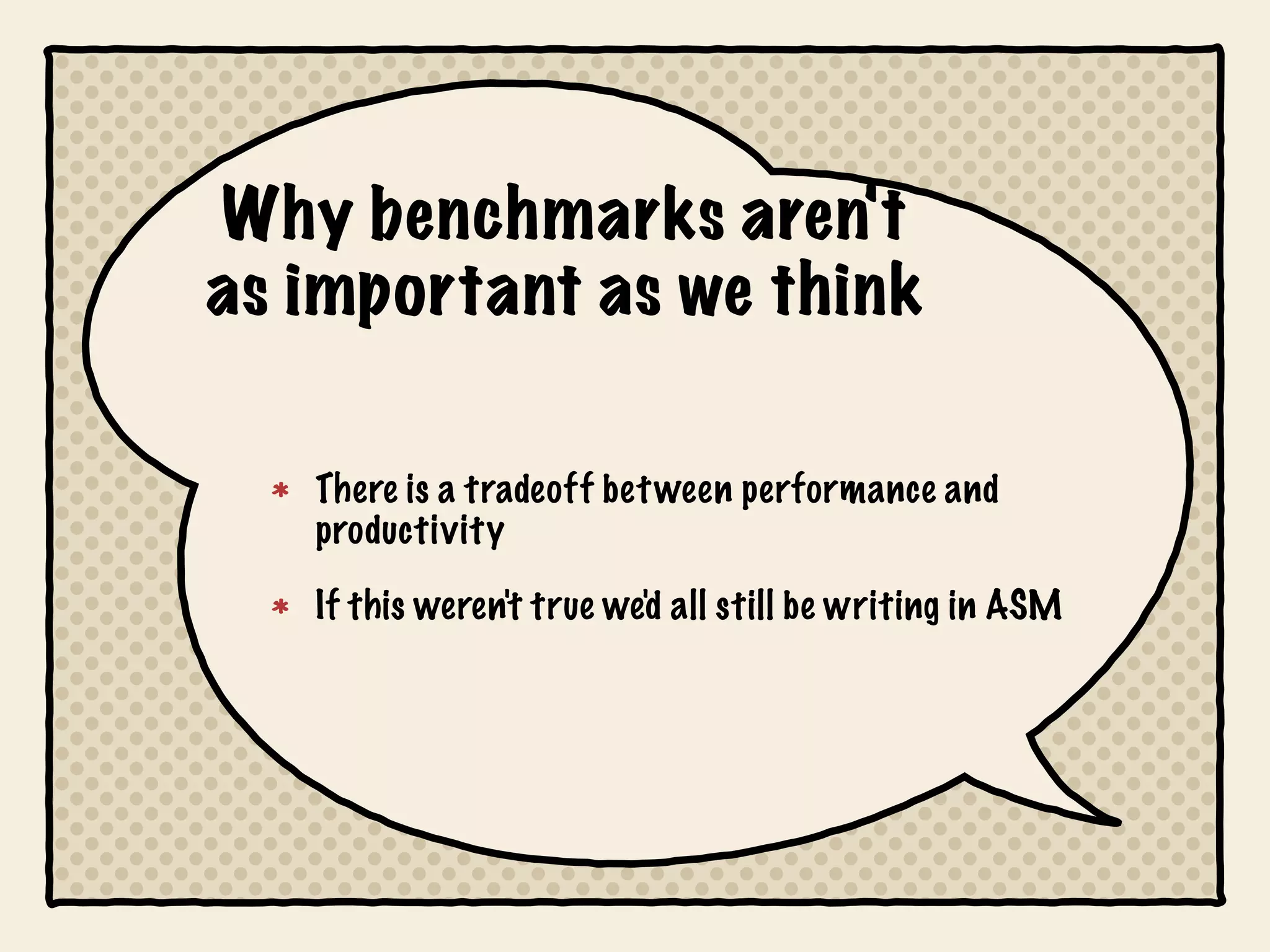 Why benchmarks aren't
as important as we think

   There is a tradeoff bet ween performance and
   productivity

   If this weren't true we'd all still be writing in ASM
 