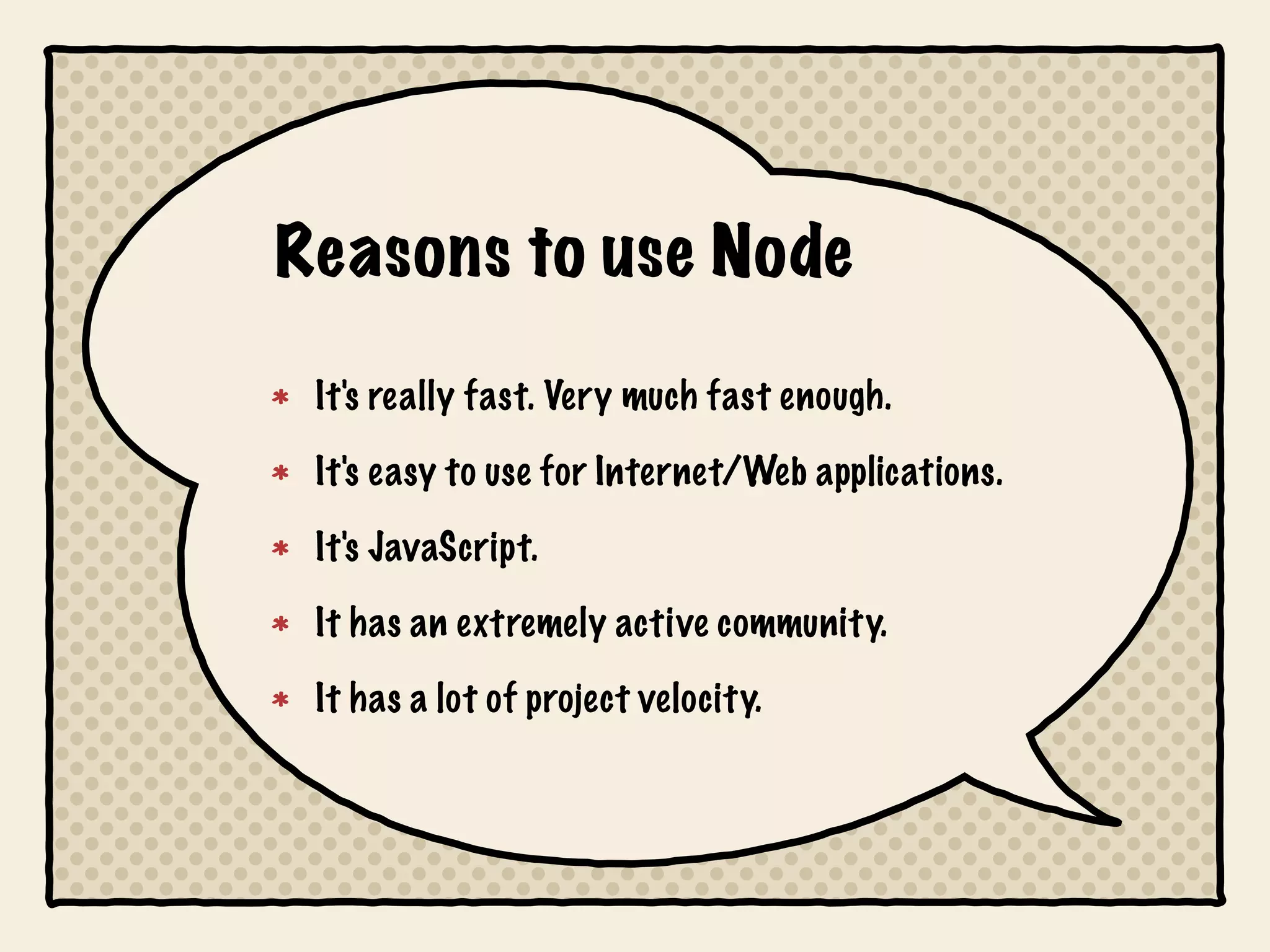 Reasons to use Node

 It's really fast. Very much fast enough.

 It's easy to use for Internet/Web applications.

 It's JavaScript.

 It has an extremely active community.

 It has a lot of project velocity.
 